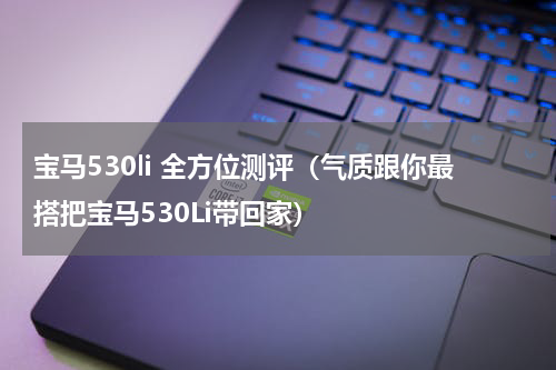 宝马530li 全方位测评（气质跟你最搭把宝马530Li带回家）