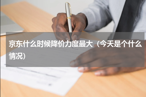 京东什么时候降价力度最大（今天是个什么情况）