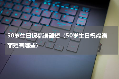 50岁生日祝福语简短（50岁生日祝福语简短有哪些）