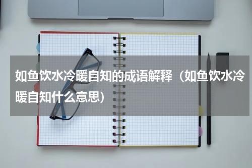 如鱼饮水冷暖自知的成语解释（如鱼饮水冷暖自知什么意思）