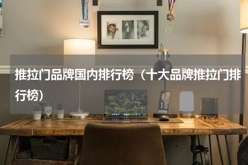 推拉门品牌国内排行榜（十大品牌推拉门排行榜）
