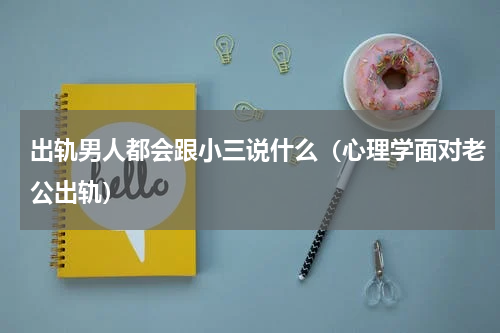出轨男人都会跟小三说什么（心理学面对老公出轨）
