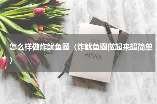 怎么样做炸鱿鱼圈（炸鱿鱼圈做起来超简单）
