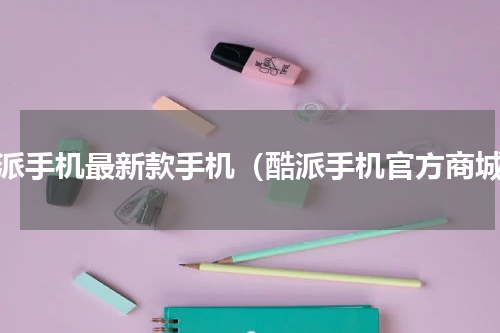 酷派手机最新款手机（酷派手机官方商城）