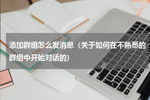 添加群组怎么发消息（关于如何在不熟悉的群组中开始对话的）