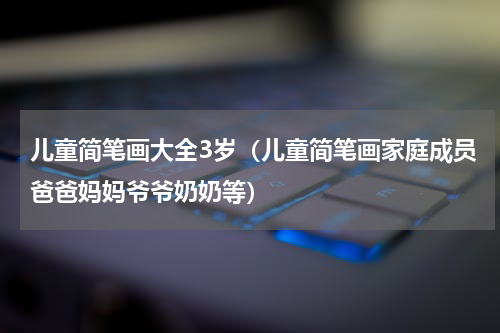 儿童简笔画大全3岁（儿童简笔画家庭成员爸爸妈妈爷爷奶奶等）