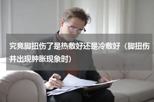 究竟脚扭伤了是热敷好还是冷敷好（脚扭伤并出现肿胀现象时）