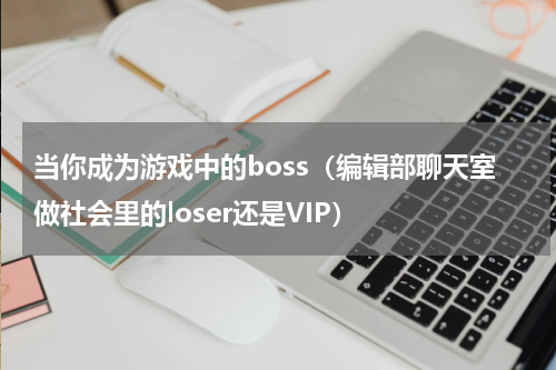 当你成为游戏中的boss（编辑部聊天室做社会里的loser还是VIP）