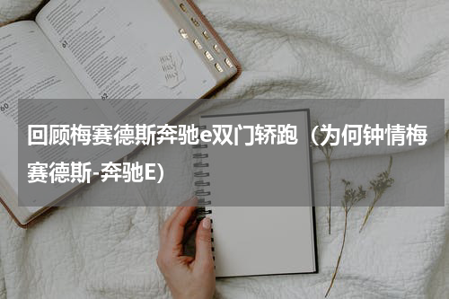 回顾梅赛德斯奔驰e双门轿跑（为何钟情梅赛德斯-奔驰E）
