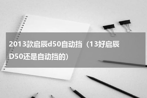 2013款启辰d50自动挡（13好启辰D50还是自动挡的）
