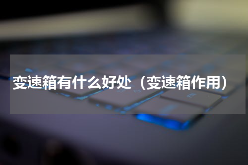 变速箱有什么好处（变速箱作用）