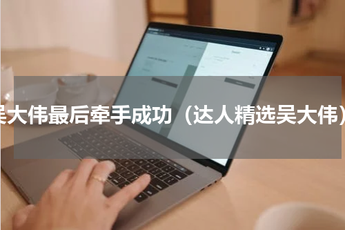 吴大伟最后牵手成功（达人精选吴大伟）