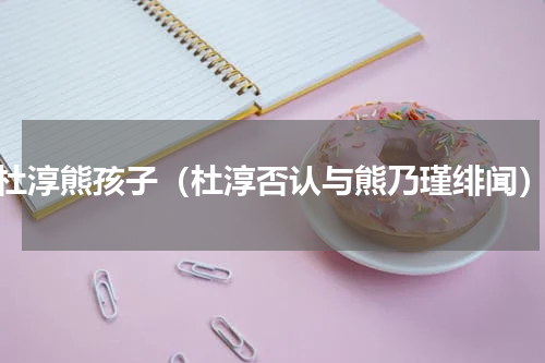 杜淳熊孩子（杜淳否认与熊乃瑾绯闻）