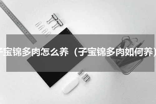 子宝锦多肉怎么养（子宝锦多肉如何养）