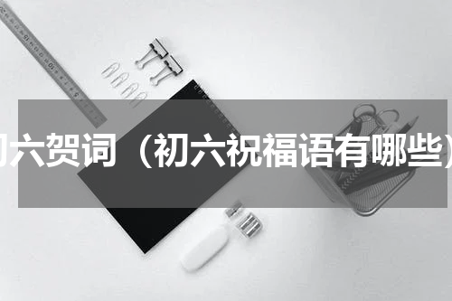 初六贺词（初六祝福语有哪些）