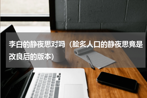 李白的静夜思对吗（脍炙人口的静夜思竟是改良后的版本）