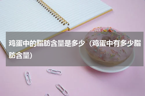 鸡蛋中的脂肪含量是多少（鸡蛋中有多少脂肪含量）