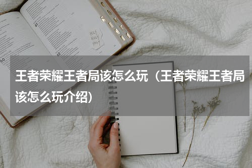 王者荣耀王者局该怎么玩（王者荣耀王者局该怎么玩介绍）