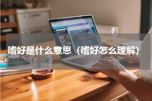 嗜好是什么意思（嗜好怎么理解）