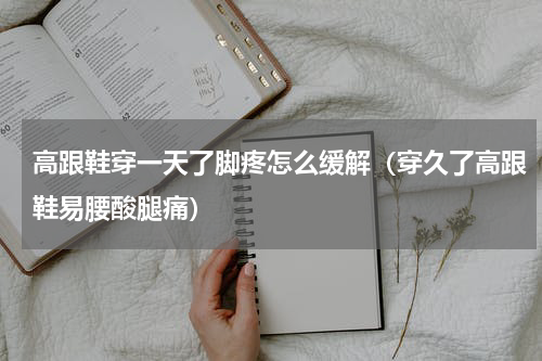 高跟鞋穿一天了脚疼怎么缓解（穿久了高跟鞋易腰酸腿痛）
