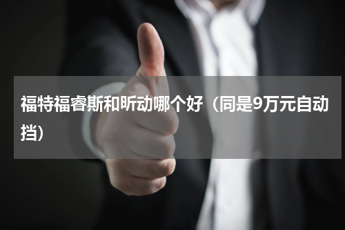 福特福睿斯和昕动哪个好（同是9万元自动挡）