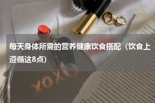 每天身体所需的营养健康饮食搭配（饮食上遵循这8点）
