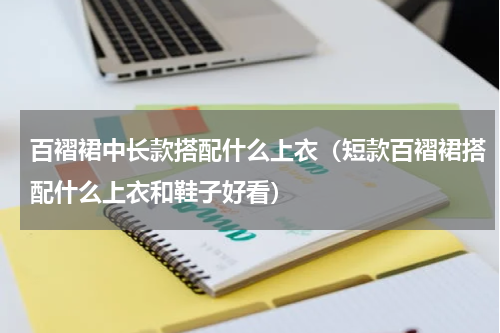 百褶裙中长款搭配什么上衣（短款百褶裙搭配什么上衣和鞋子好看）