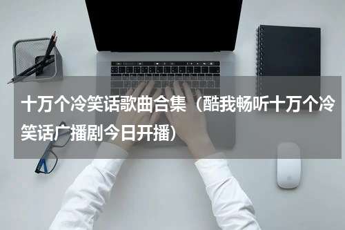 十万个冷笑话歌曲合集（酷我畅听十万个冷笑话广播剧今日开播）