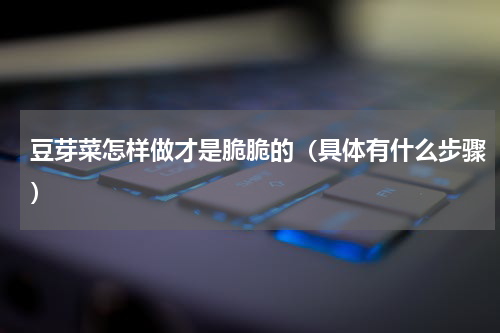 豆芽菜怎样做才是脆脆的（具体有什么步骤）