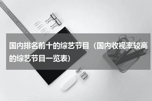 国内排名前十的综艺节目（国内收视率较高的综艺节目一览表）