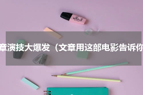 文章演技大爆发（文章用这部电影告诉你）