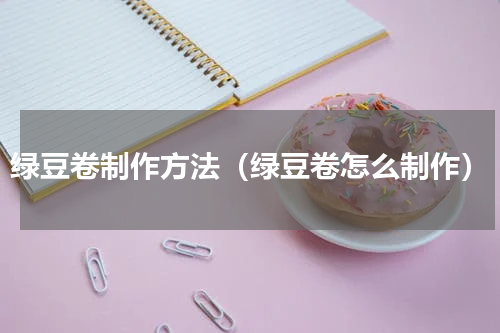 绿豆卷制作方法（绿豆卷怎么制作）