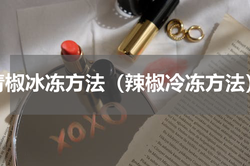青椒冰冻方法（辣椒冷冻方法）