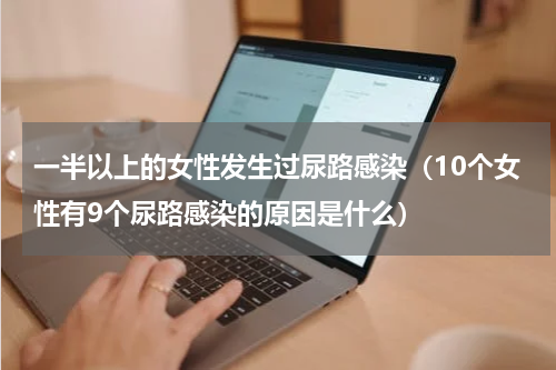 一半以上的女性发生过尿路感染（10个女性有9个尿路感染的原因是什么）