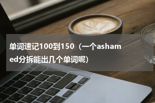 单词速记100到150（一个ashamed分拆能出几个单词呢）