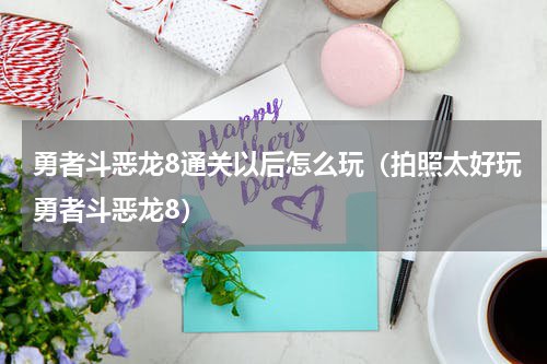 勇者斗恶龙8通关以后怎么玩（拍照太好玩勇者斗恶龙8）