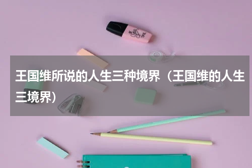 王国维所说的人生三种境界（王国维的人生三境界）