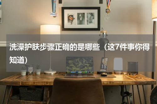 洗澡护肤步骤正确的是哪些（这7件事你得知道）