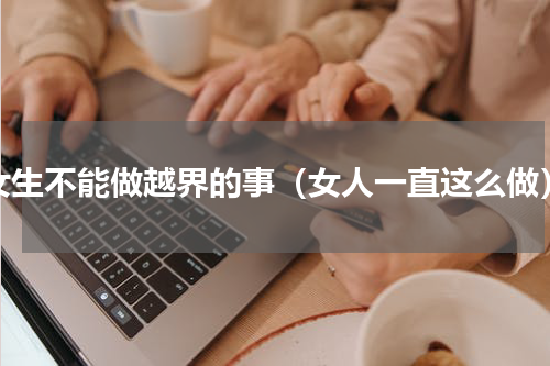 女生不能做越界的事（女人一直这么做）