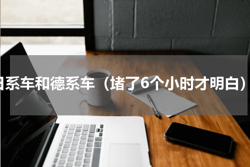 日系车和德系车（堵了6个小时才明白）