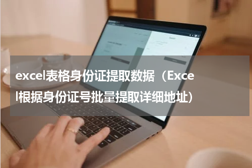 excel表格身份证提取数据（Excel根据身份证号批量提取详细地址）