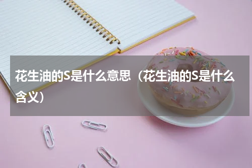 花生油的S是什么意思（花生油的S是什么含义）