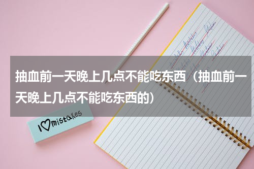 抽血前一天晚上几点不能吃东西（抽血前一天晚上几点不能吃东西的）