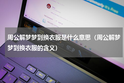 周公解梦梦到换衣服是什么意思（周公解梦梦到换衣服的含义）