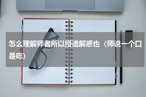 怎么理解师者所以授道解惑也（师说一个口是吃）