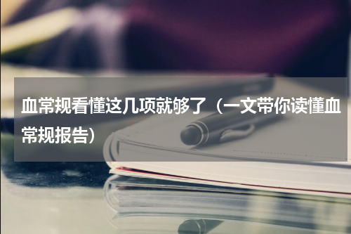 血常规看懂这几项就够了（一文带你读懂血常规报告）