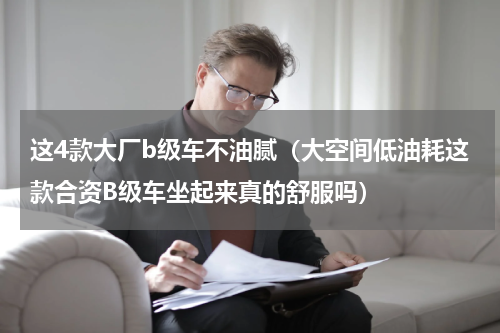 这4款大厂b级车不油腻（大空间低油耗这款合资B级车坐起来真的舒服吗）