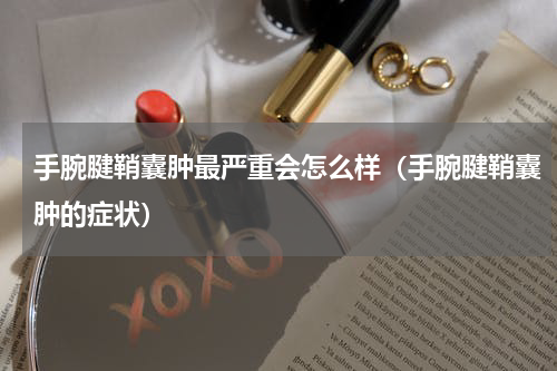 手腕腱鞘囊肿最严重会怎么样（手腕腱鞘囊肿的症状）