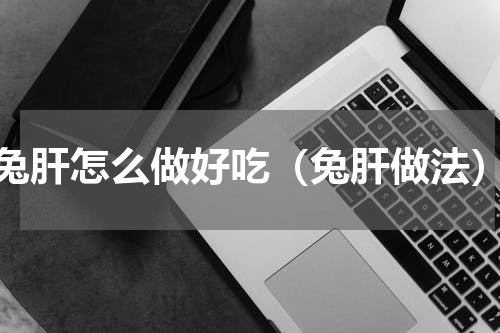 兔肝怎么做好吃（兔肝做法）