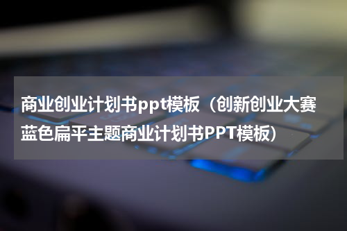 商业创业计划书ppt模板（创新创业大赛蓝色扁平主题商业计划书PPT模板）